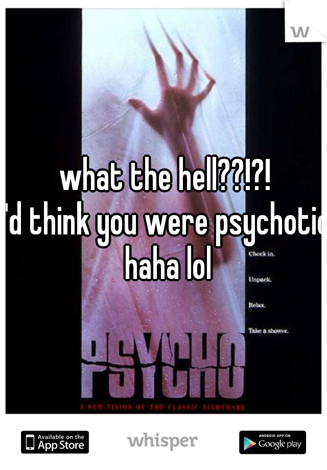 what the hell??!?!
I'd think you were psychotic haha lol