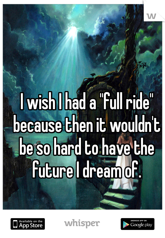 I wish I had a "full ride" because then it wouldn't be so hard to have the future I dream of.