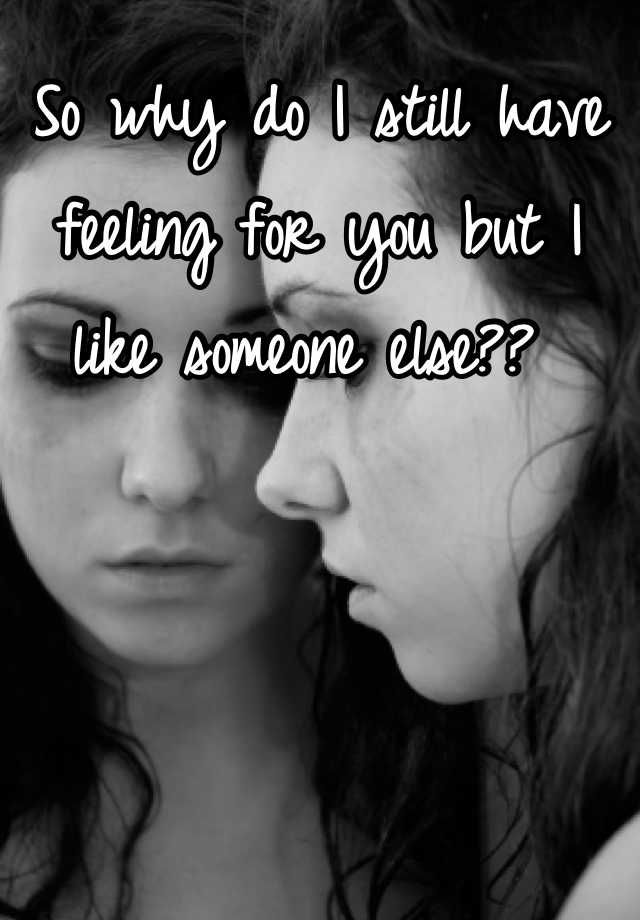 so-why-do-i-still-have-feeling-for-you-but-i-like-someone-else