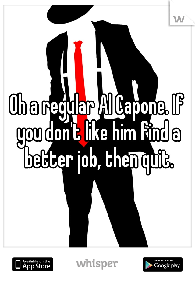 Oh a regular Al Capone. If you don't like him find a better job, then quit.