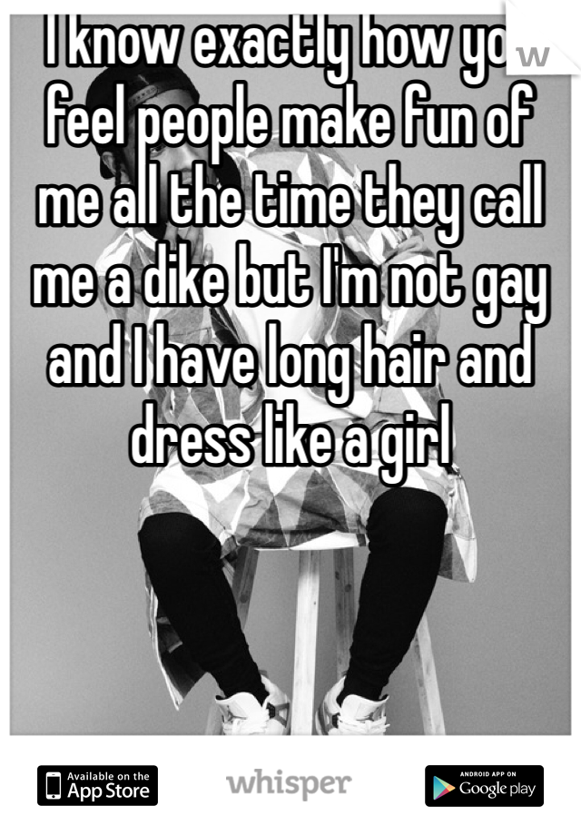 I know exactly how you feel people make fun of me all the time they call me a dike but I'm not gay and I have long hair and dress like a girl