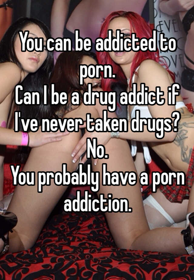 640px x 920px - You can be addicted to porn. Can I be a drug addict if I've never taken  drugs? No. You probably have a porn addiction.
