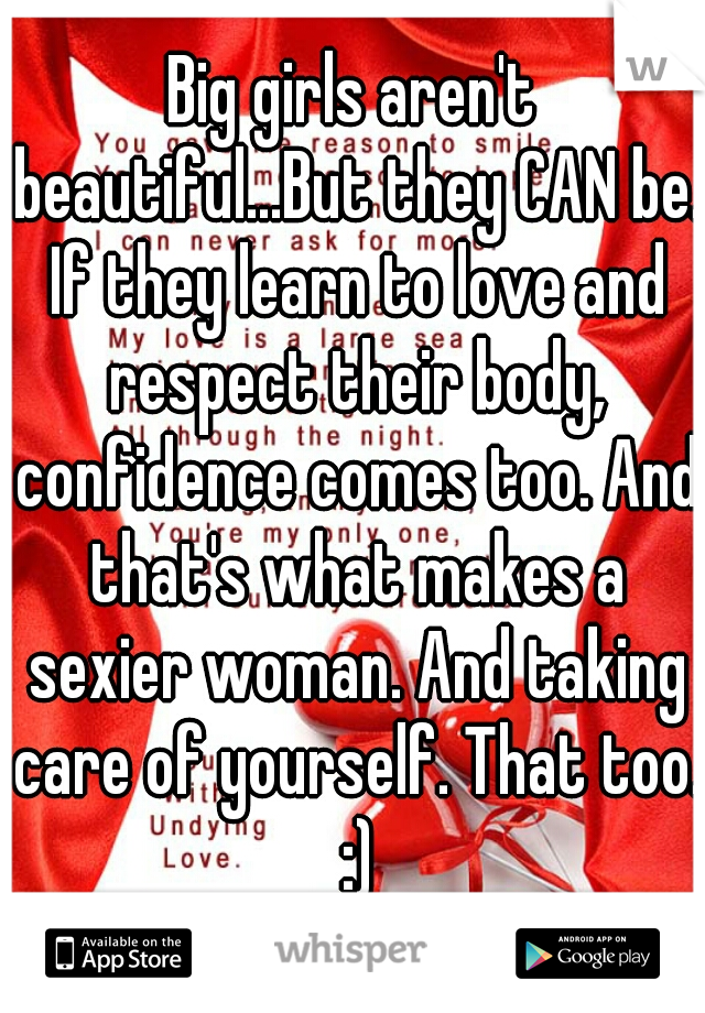 Big girls aren't beautiful...But they CAN be. If they learn to love and respect their body, confidence comes too. And that's what makes a sexier woman. And taking care of yourself. That too. :)