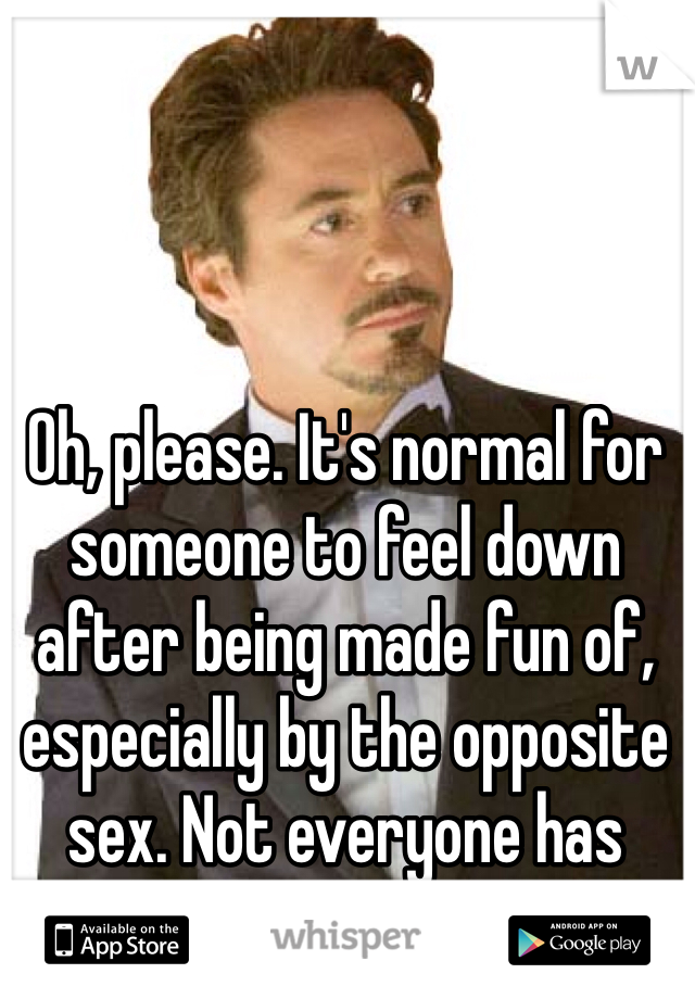 Oh, please. It's normal for someone to feel down after being made fun of, especially by the opposite sex. Not everyone has outstanding confidence.