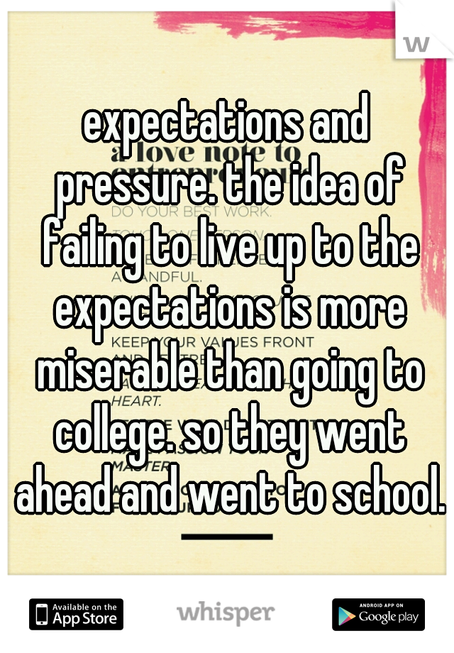 expectations and pressure. the idea of failing to live up to the expectations is more miserable than going to college. so they went ahead and went to school. 