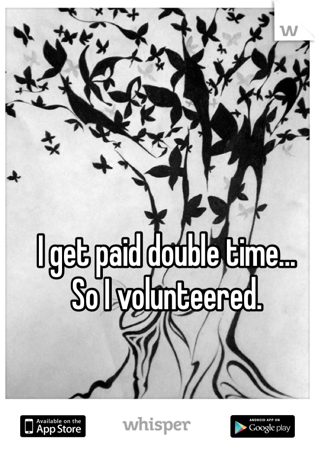 I get paid double time...
So I volunteered.