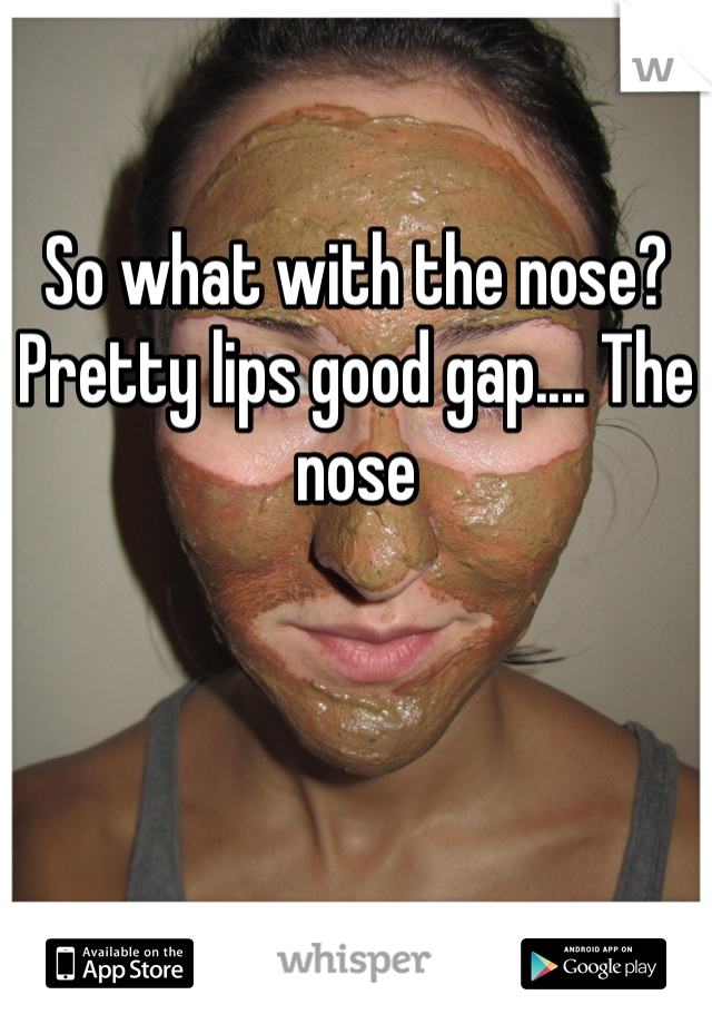 So what with the nose? Pretty lips good gap.... The nose