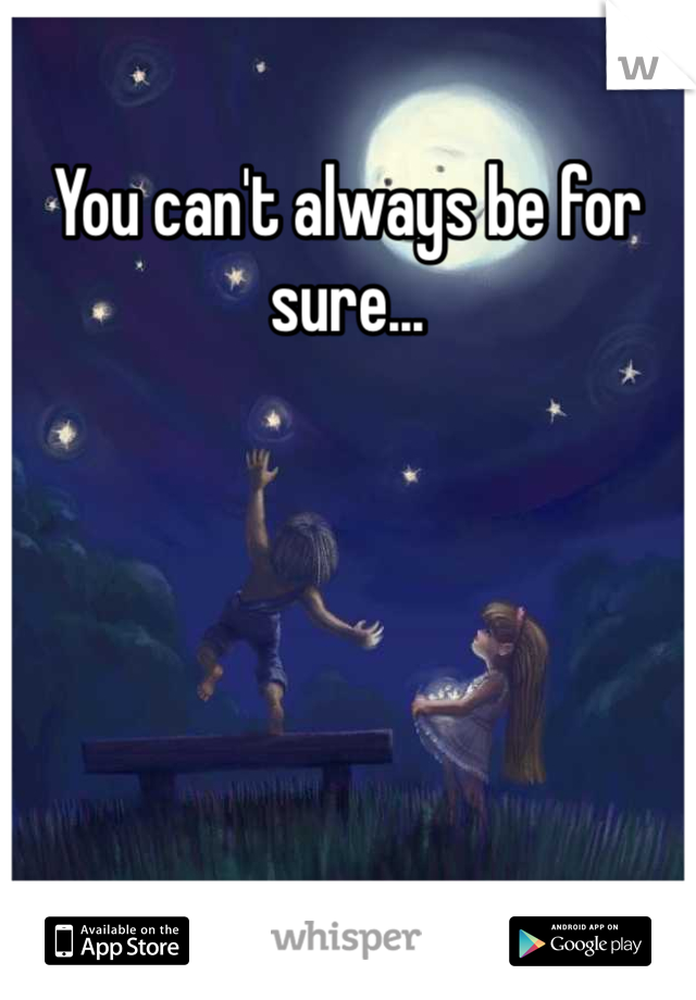 You can't always be for sure...