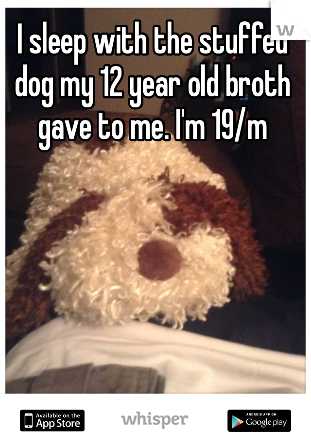 I sleep with the stuffed dog my 12 year old broth gave to me. I'm 19/m