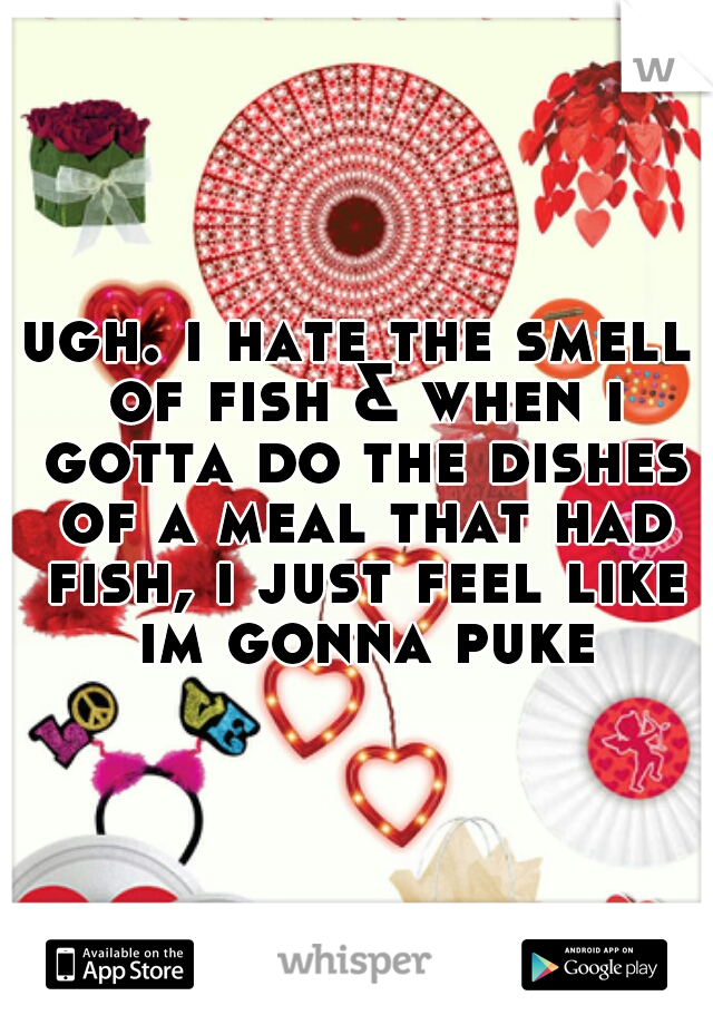 ugh. i hate the smell of fish & when i gotta do the dishes of a meal that had fish, i just feel like im gonna puke