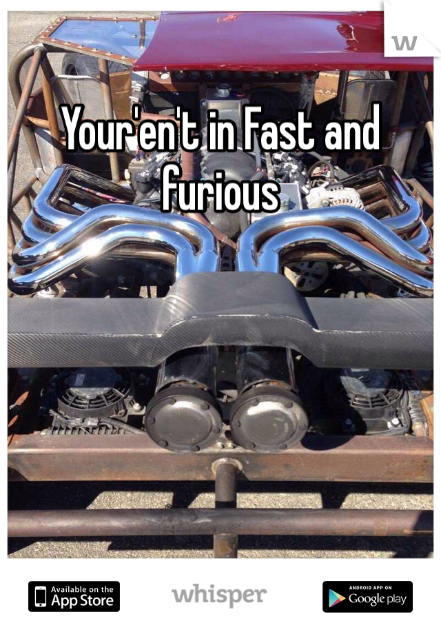Your'en't in Fast and furious 