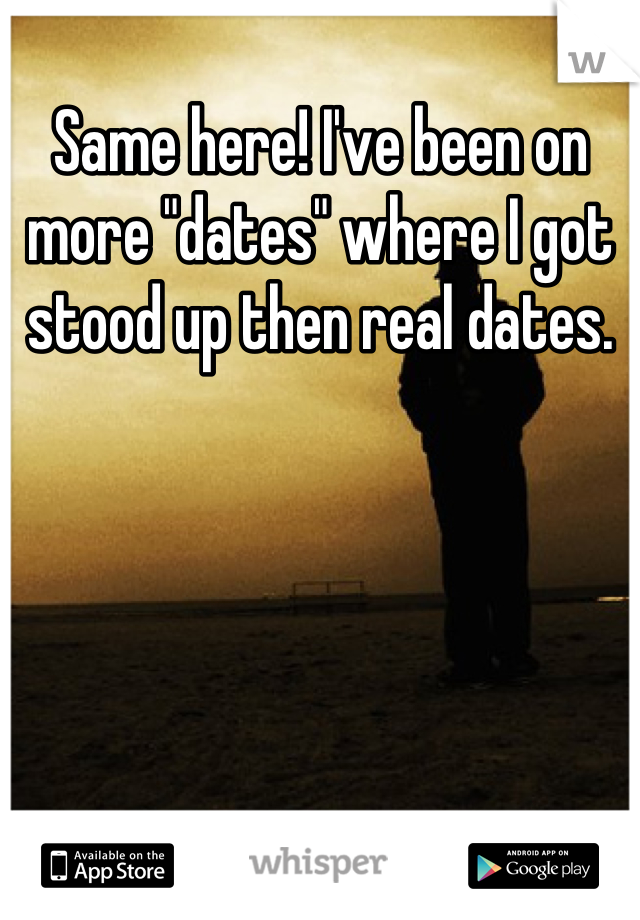 Same here! I've been on more "dates" where I got stood up then real dates.