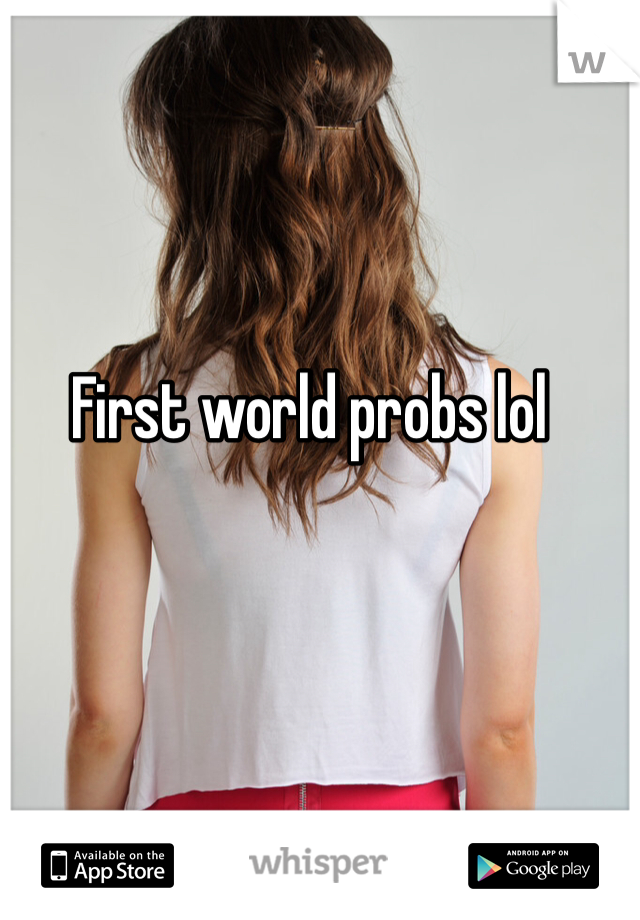 First world probs lol