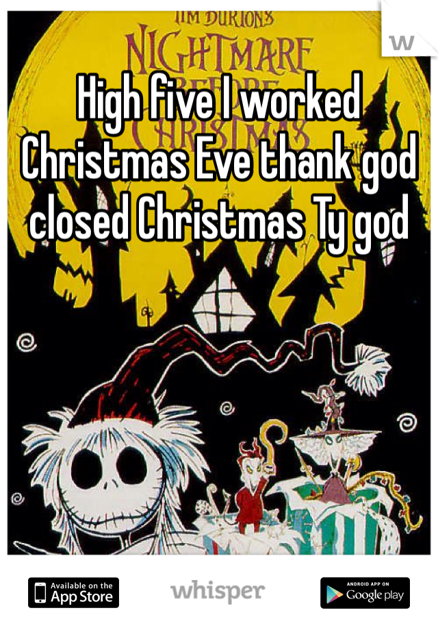 High five I worked Christmas Eve thank god closed Christmas Ty god
