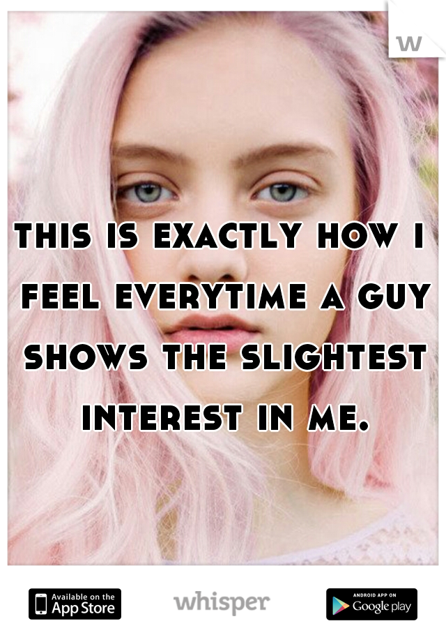 this is exactly how i feel everytime a guy shows the slightest interest in me.