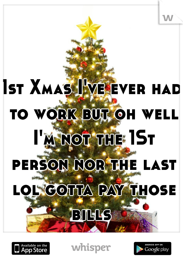 1st Xmas I've ever had to work but oh well I'm not the 1St person nor the last lol gotta pay those bills 