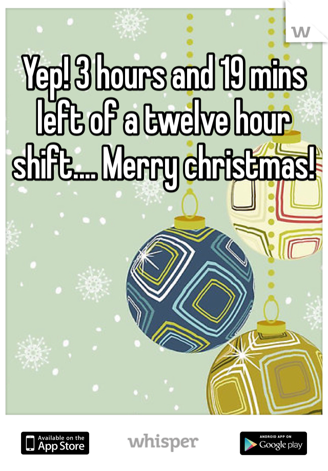 Yep! 3 hours and 19 mins left of a twelve hour shift.... Merry christmas! 