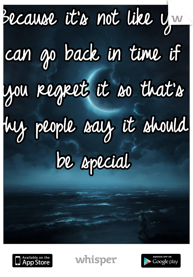 Because it's not like you can go back in time if you regret it so that's why people say it should be special 