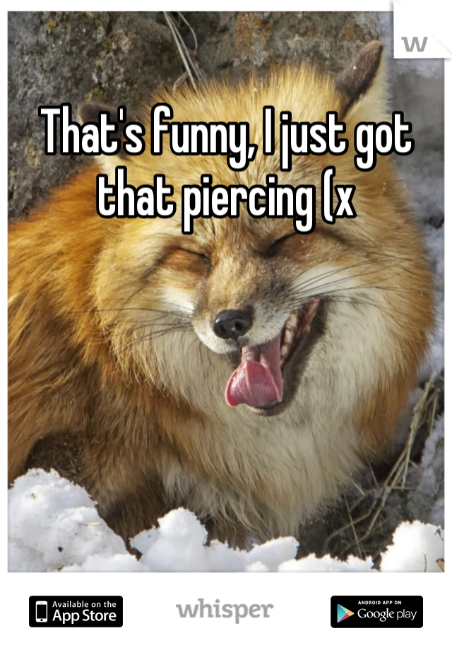 That's funny, I just got that piercing (x