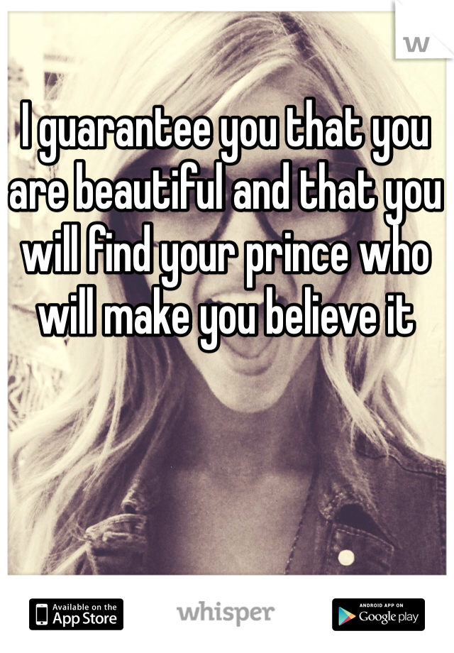 I guarantee you that you are beautiful and that you will find your prince who will make you believe it 
