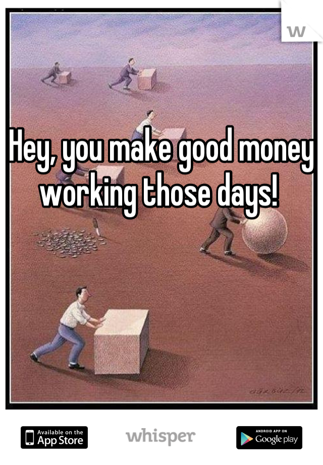 Hey, you make good money working those days! 