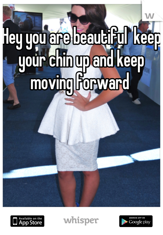 Hey you are beautiful  keep your chin up and keep moving forward 
