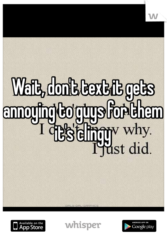 Wait, don't text it gets annoying to guys for them it's clingy