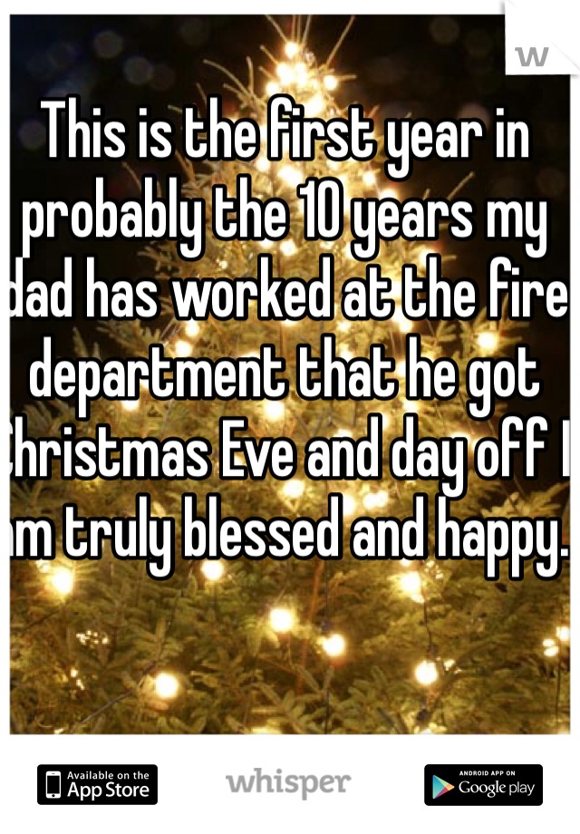 This is the first year in probably the 10 years my dad has worked at the fire department that he got Christmas Eve and day off I am truly blessed and happy. 