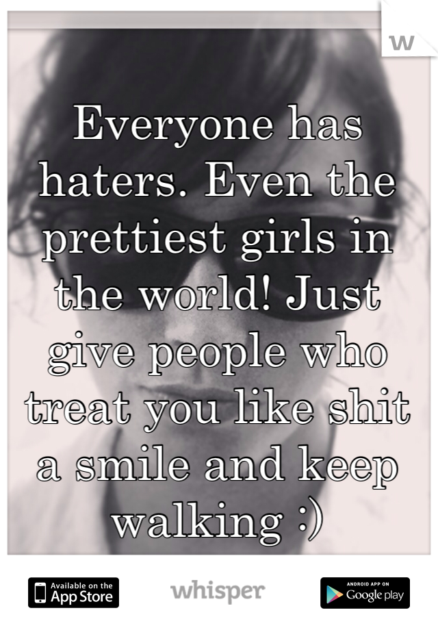 Everyone has haters. Even the prettiest girls in the world! Just give people who treat you like shit a smile and keep walking :)