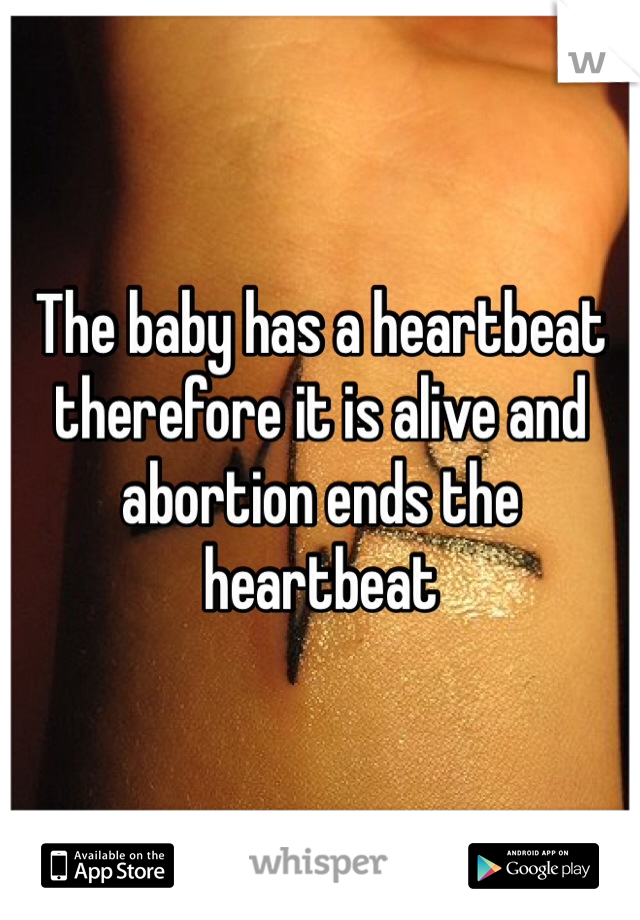 The baby has a heartbeat therefore it is alive and abortion ends the heartbeat 