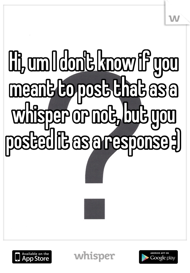 Hi, um I don't know if you meant to post that as a whisper or not, but you posted it as a response :)