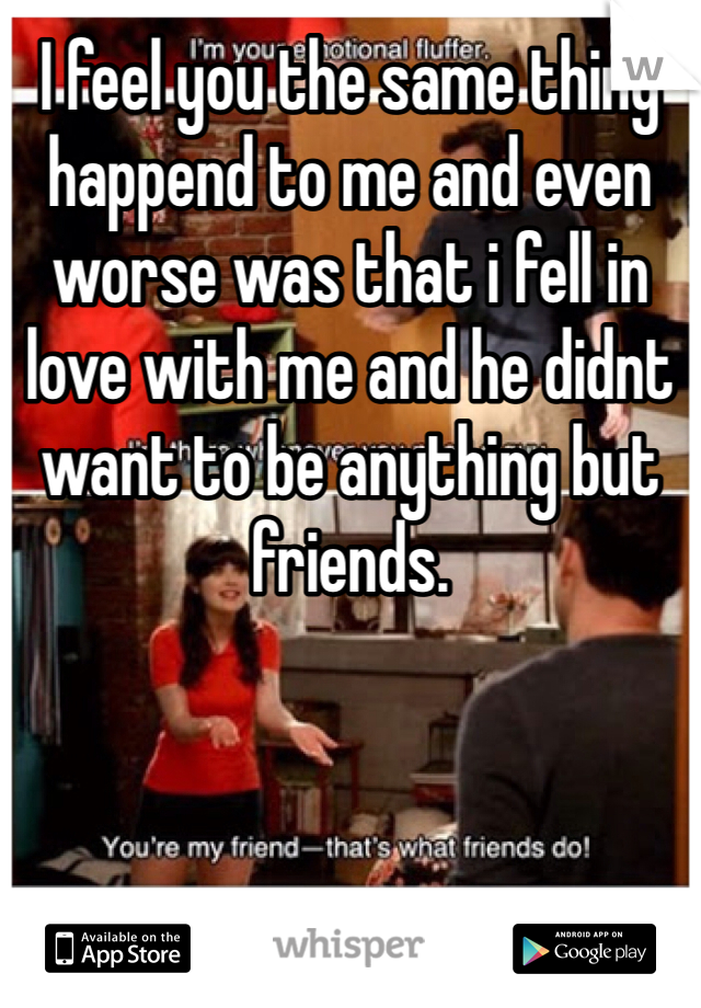I feel you the same thing happend to me and even worse was that i fell in love with me and he didnt want to be anything but friends. 