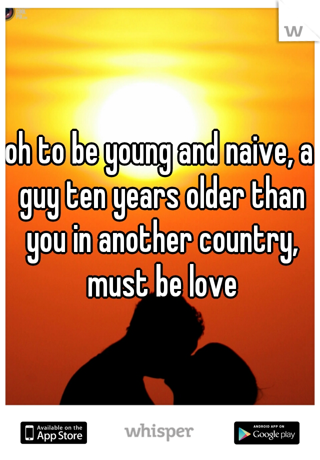 oh to be young and naive, a guy ten years older than you in another country, must be love