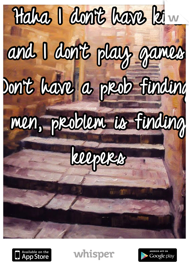 Haha I don't have kids and I don't play games. Don't have a prob finding men, problem is finding keepers