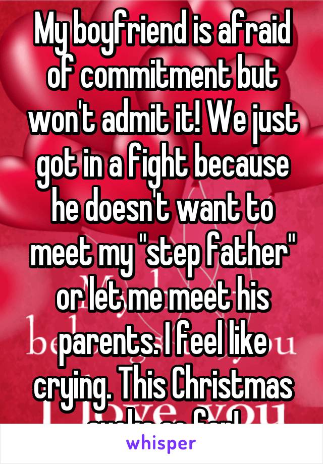 My boyfriend is afraid of commitment but won't admit it! We just got in a fight because he doesn't want to meet my "step father" or let me meet his parents. I feel like crying. This Christmas sucks so far!
