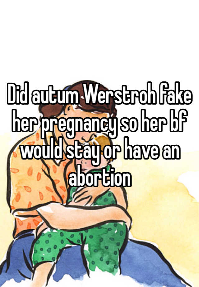 Did autum Werstroh fake her pregnancy so her bf would stay or have an abortion