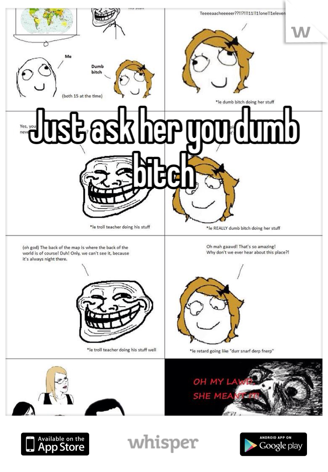 Just ask her you dumb bitch 