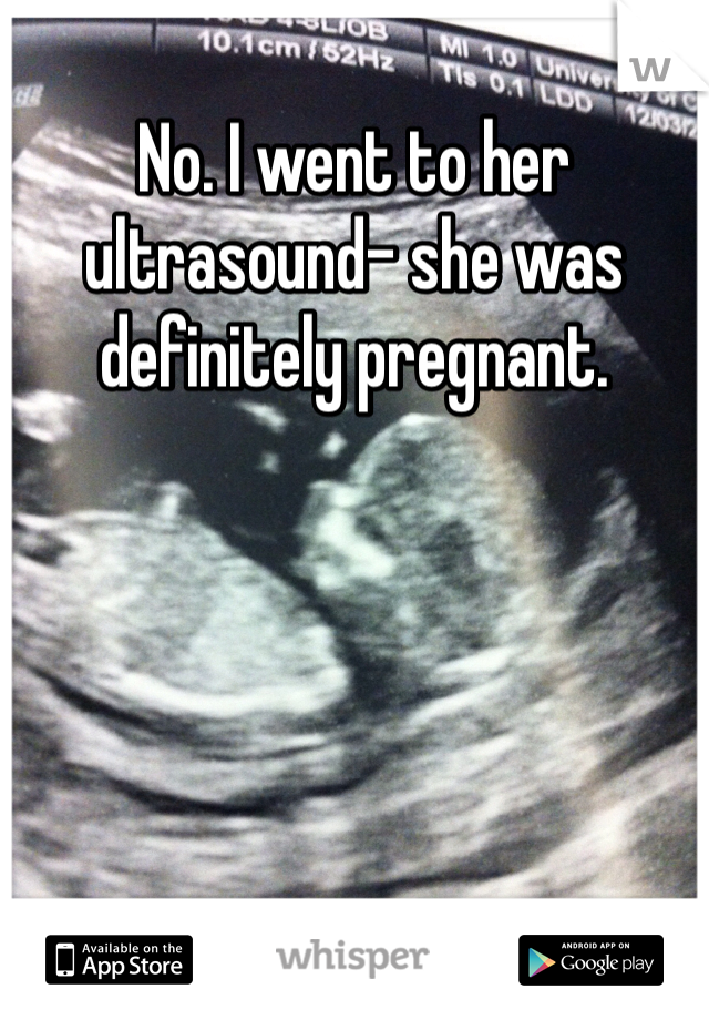 No. I went to her ultrasound- she was definitely pregnant. 