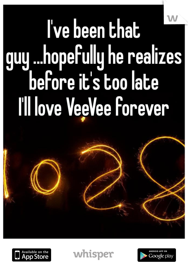 I've been that guy ...hopefully he realizes before it's too late 
I'll love VeeVee forever 
