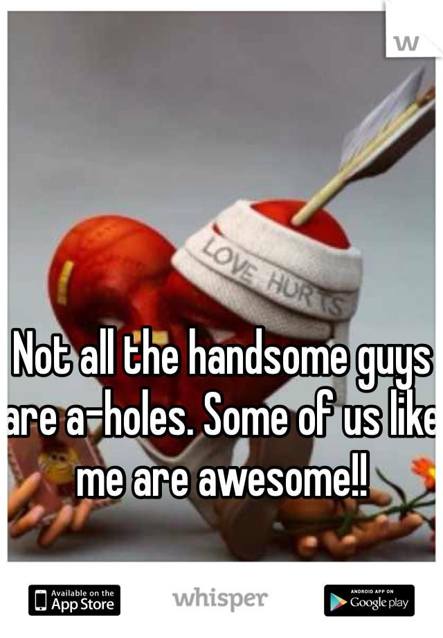 Not all the handsome guys are a-holes. Some of us like me are awesome!! 