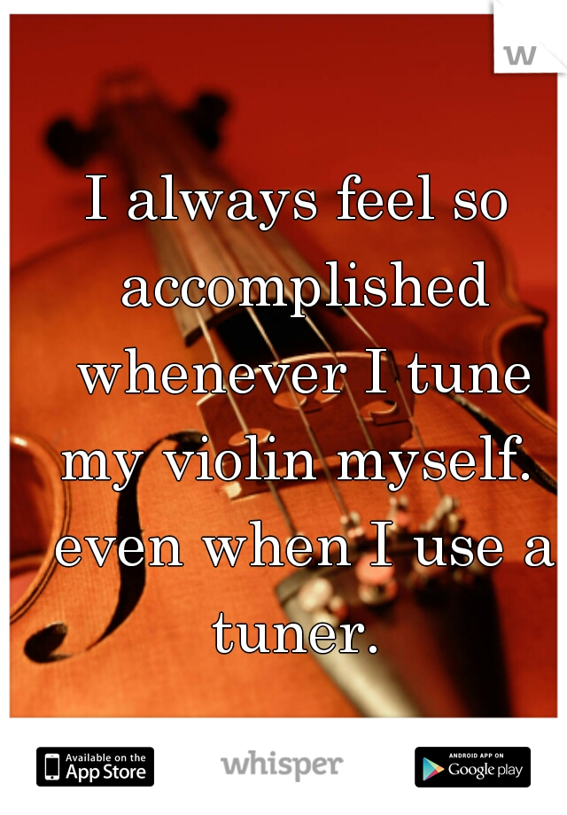I always feel so accomplished whenever I tune my violin myself.  even when I use a tuner. 