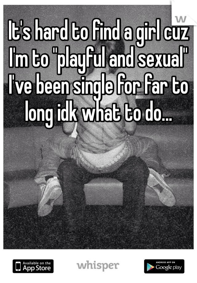 It's hard to find a girl cuz I'm to "playful and sexual" I've been single for far to long idk what to do...