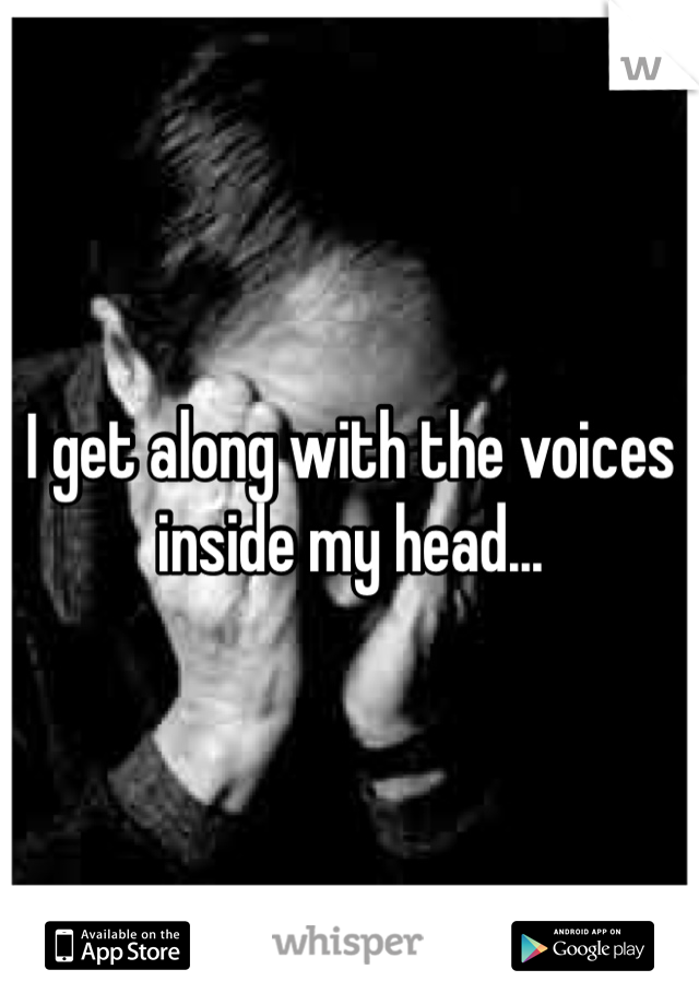 I get along with the voices inside my head...
