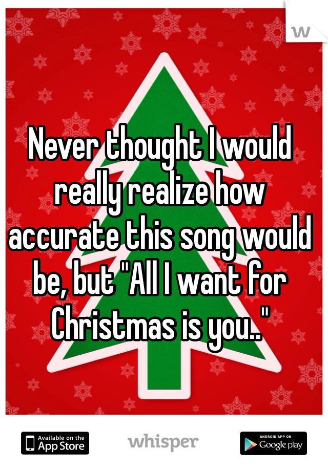 Never thought I would really realize how accurate this song would be, but "All I want for Christmas is you.."