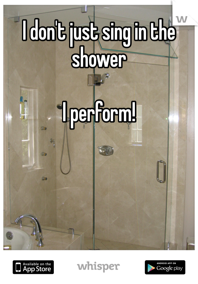 I don't just sing in the shower 

I perform! 