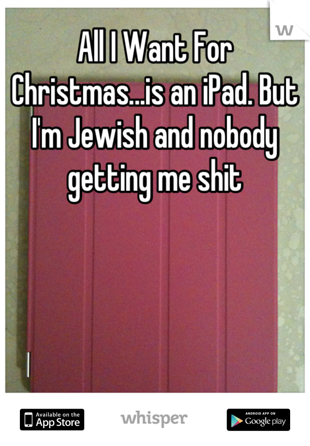 All I Want For Christmas...is an iPad. But I'm Jewish and nobody getting me shit