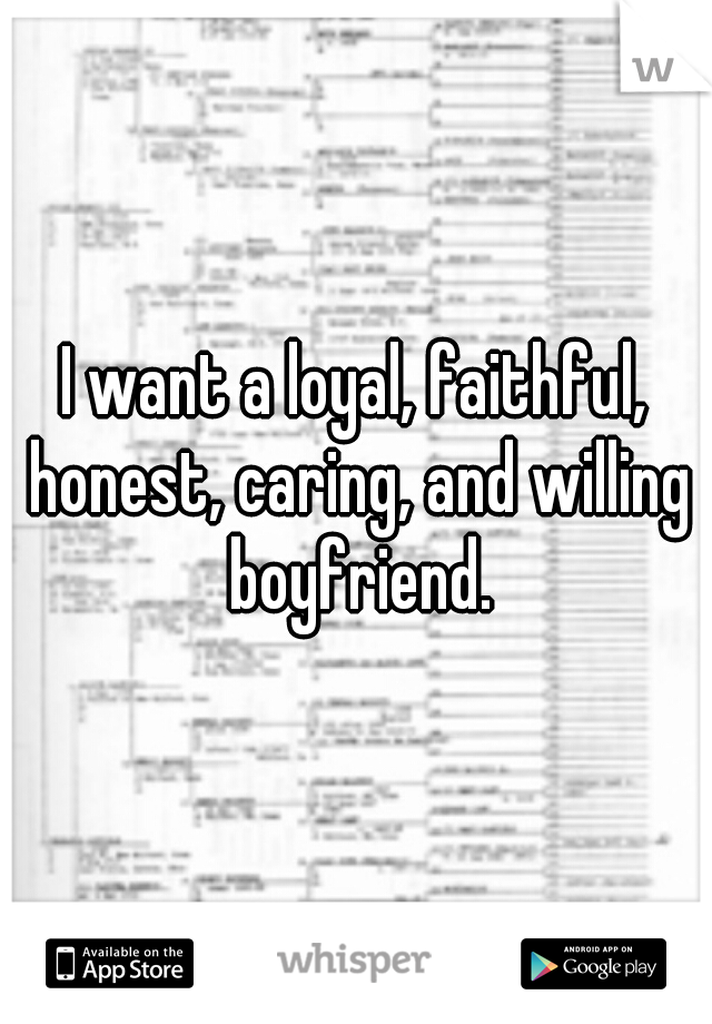 I want a loyal, faithful, honest, caring, and willing boyfriend.