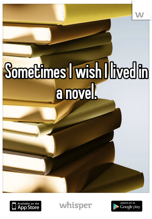 Sometimes I wish I lived in a novel.
