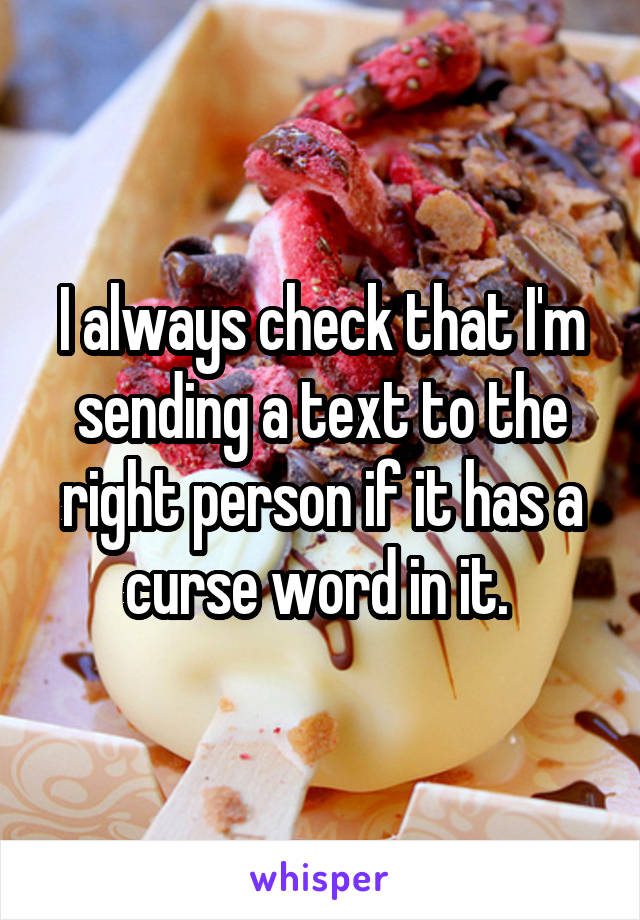 I always check that I'm sending a text to the right person if it has a curse word in it. 