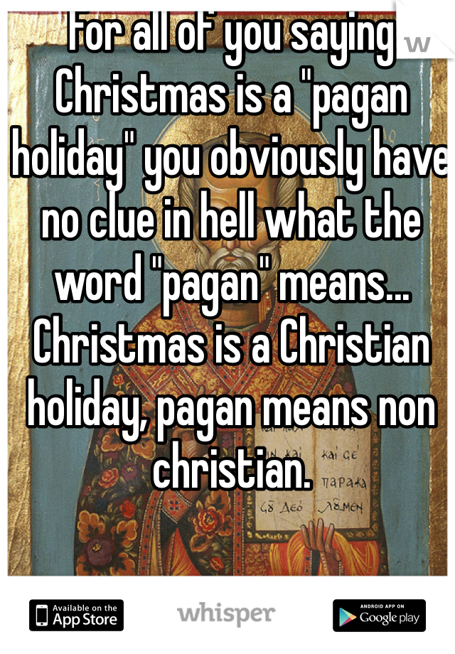 For all of you saying Christmas is a "pagan holiday" you obviously have no clue in hell what the word "pagan" means... Christmas is a Christian holiday, pagan means non christian. 